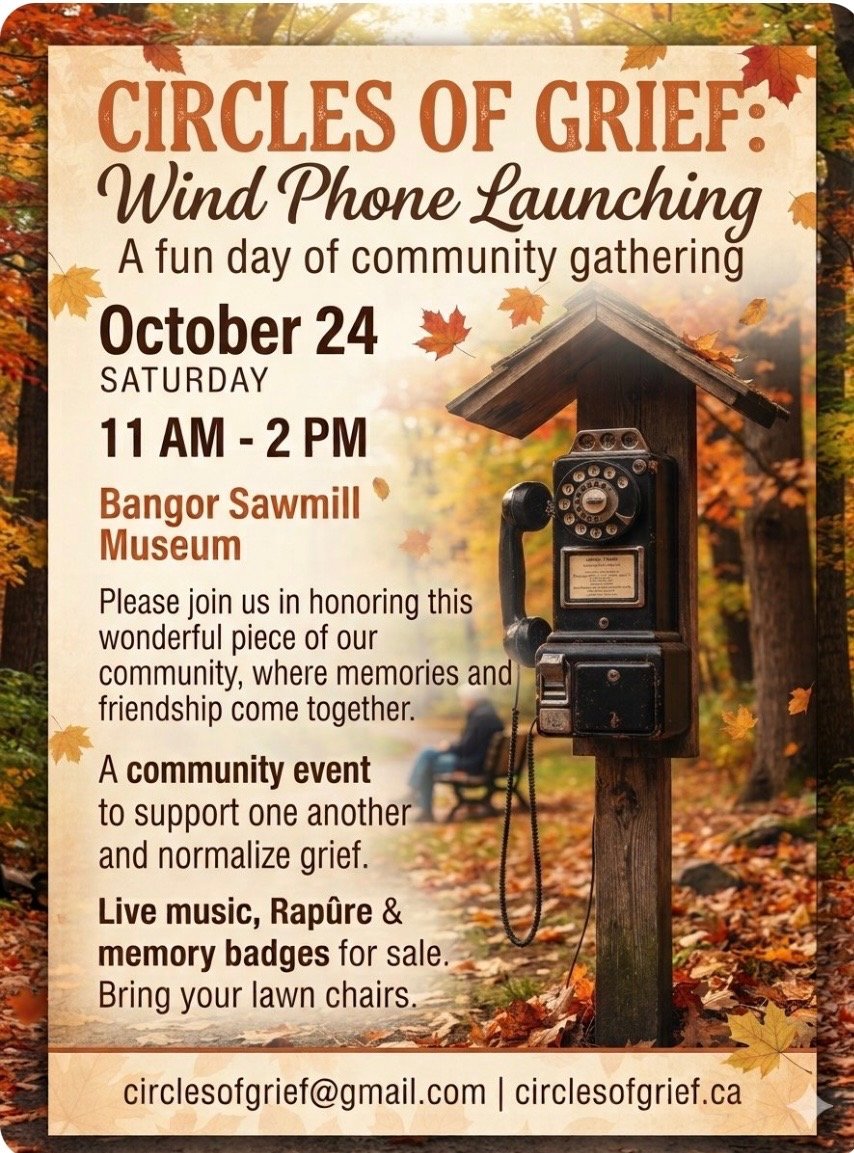 Wind Phone Launching — a fun day of community gathering. Saturday, October 24, from 11 a.m. to 2 p.m. at the Bangor Sawmill Museum. Live music, Rapûre and memory badges for sale; bring your lawn chairs.
